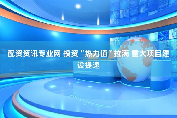配资资讯专业网 投资“热力值”拉满 重大项目建设提速