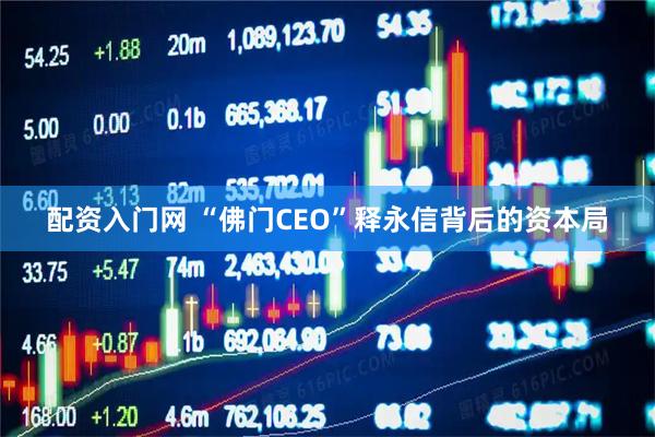 配资入门网 “佛门CEO”释永信背后的资本局