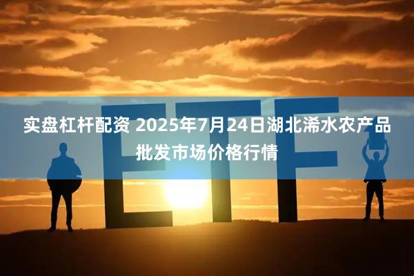 实盘杠杆配资 2025年7月24日湖北浠水农产品批发市场价格行情